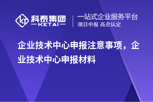 企業技術中心申報注意事項，企業技術中心申報材料