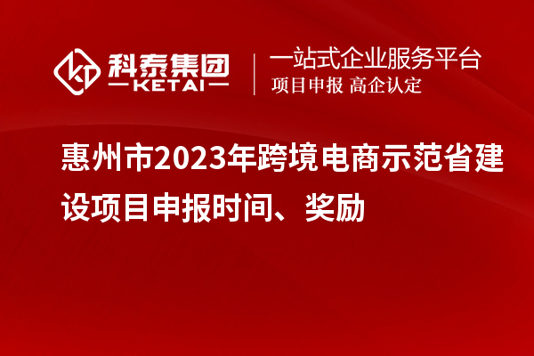 惠州市2023年跨境電商示范省建設項目申報時間、獎勵