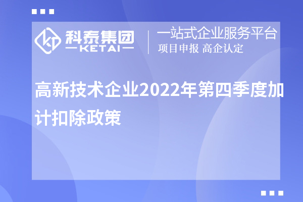 高新技術企業2022年第四季度<a href=http://www.zh-tour.cn/fuwu/jiajikouchu.html target=_blank class=infotextkey>加計扣除</a>政策