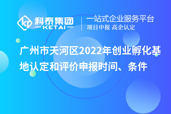廣州市天河區2022年創業孵化基地認定和評價申報時間、條件