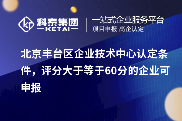 北京豐臺區企業技術中心認定條件，評分大于等于60分的可申報
