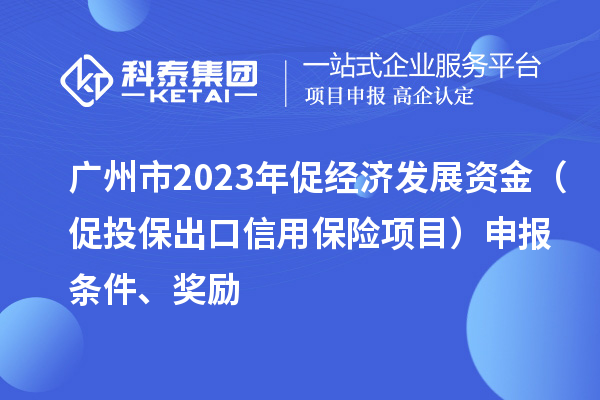 廣州市2023年促經濟發展資金（促投保出口信用保險項目）申報條件、獎勵