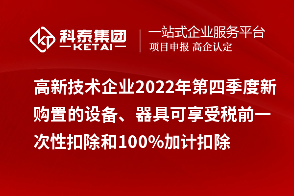 高新技術企業2022年第四季度新購置的設備、器具可享受稅前一次性扣除和100%加計扣除