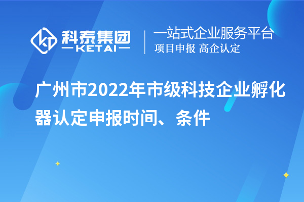 廣州市2022年市級科技企業孵化器認定申報時間、條件