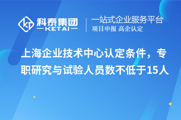 上海企業技術中心認定條件，專職研究與試驗人員數不低于15人