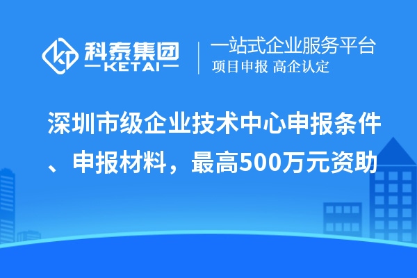 深圳市級企業技術中心申報條件、申報材料，最高500萬元資助