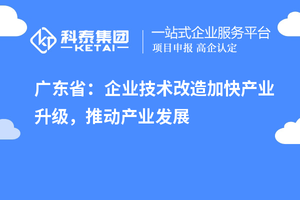 廣東省：企業技術改造加快產業升級，推動產業發展