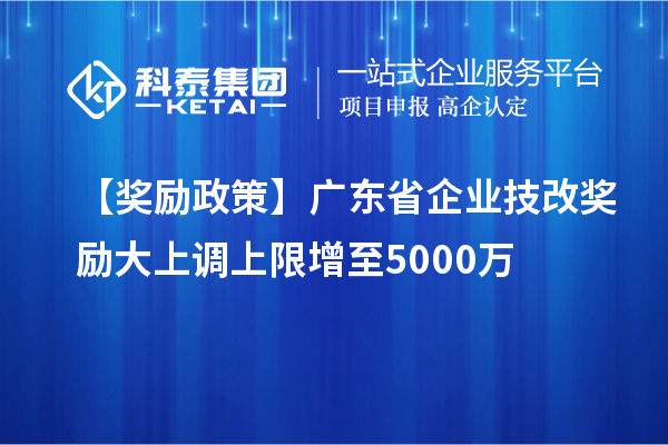 【獎勵政策】廣東省企業<a href=http://www.zh-tour.cn/fuwu/jishugaizao.html target=_blank class=infotextkey>技改</a>獎勵大上調上限增至5000萬