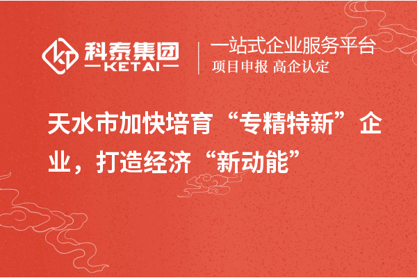 天水市加快培育“專精特新”企業，打造經濟“新動能”