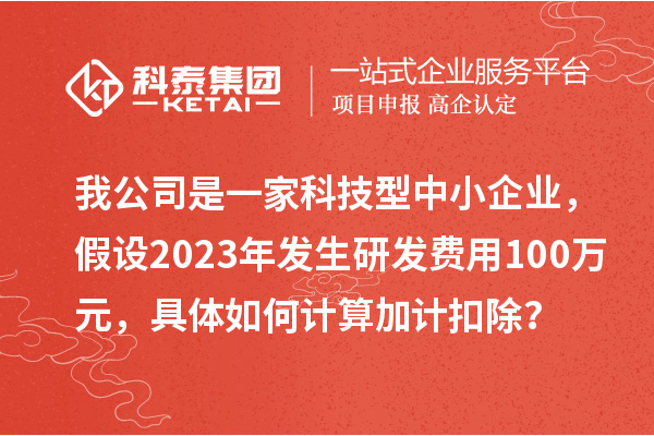我公司是一家科技型中小企業，假設2023年發生研發費用100萬元，具體如何計算加計扣除？