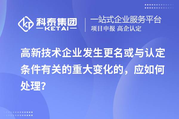 高新技術企業發生更名或與認定條件有關的重大變化的，應如何處理？