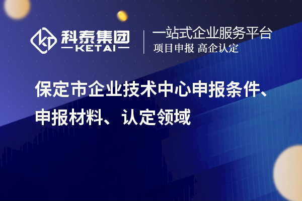 保定市企業技術中心申報條件、申報材料、認定領域