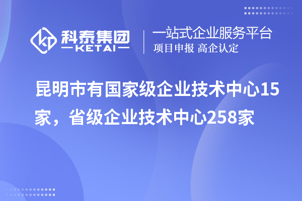 昆明市有國家級企業技術中心15家，省級企業技術中心258家