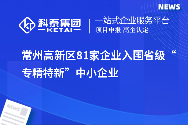 常州高新區81家企業入圍省級“專精特新”中小企業