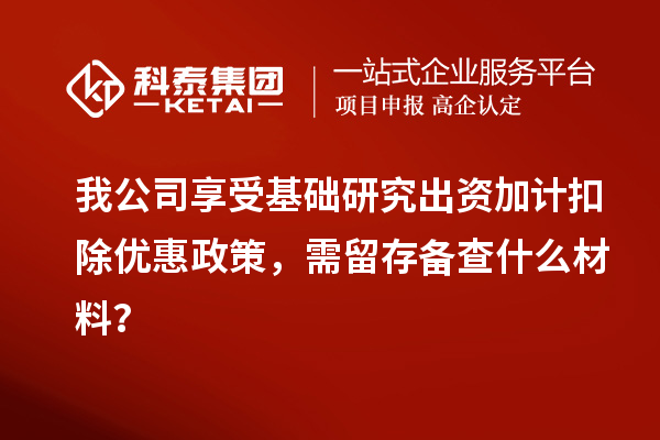 我公司享受基礎研究出資加計扣除優惠政策，需留存備查什么材料？