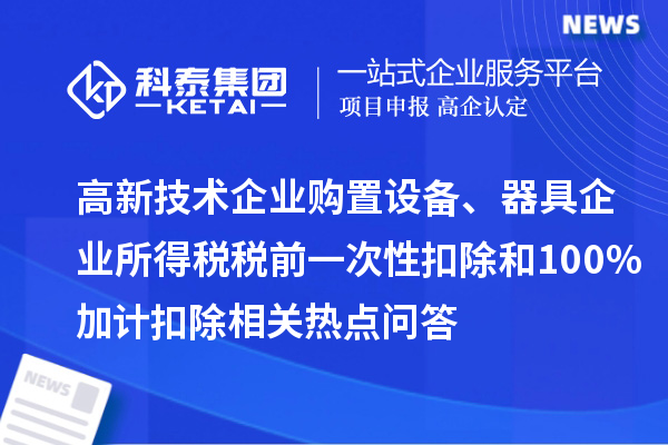 高新技術企業購置設備、器具企業所得稅稅前一次性扣除和100%加計扣除相關熱點問答