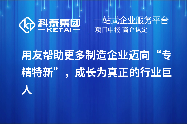 用友幫助更多制造企業邁向“專精特新”，成長為真正的行業巨人