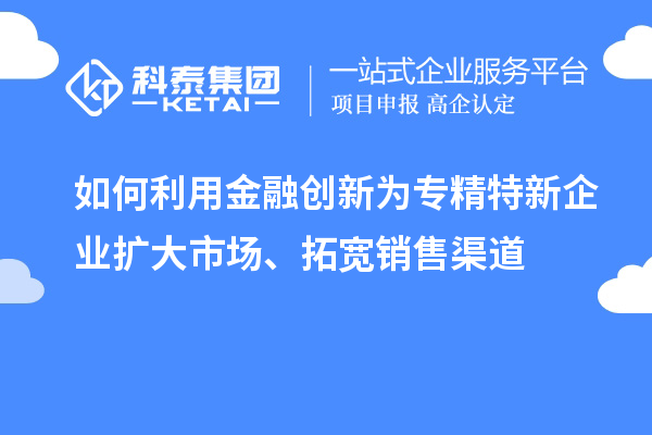 如何利用金融創新為專精特新企業擴大市場、拓寬銷售渠道