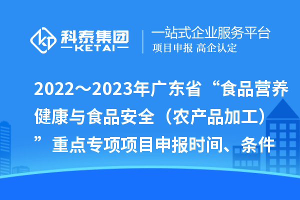 2022～2023年廣東省“食品營養健康與食品安全（農產品加工）”重點專項項目申報時間、條件