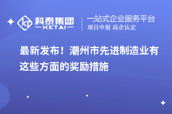 最新發布！潮州市先進制造業有這些方面的獎勵措施