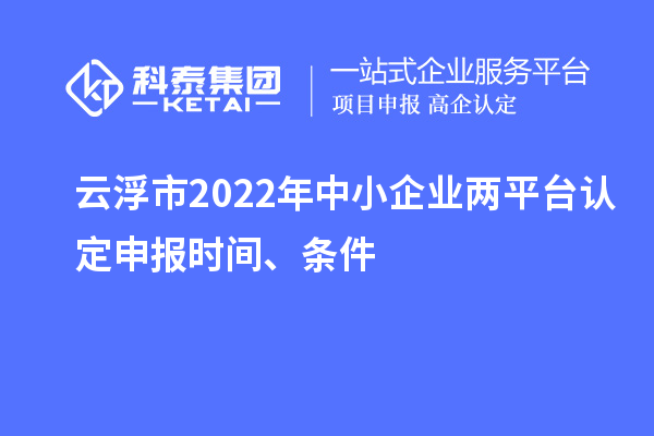 云浮市2022年中小企業兩平臺認定申報時間、條件