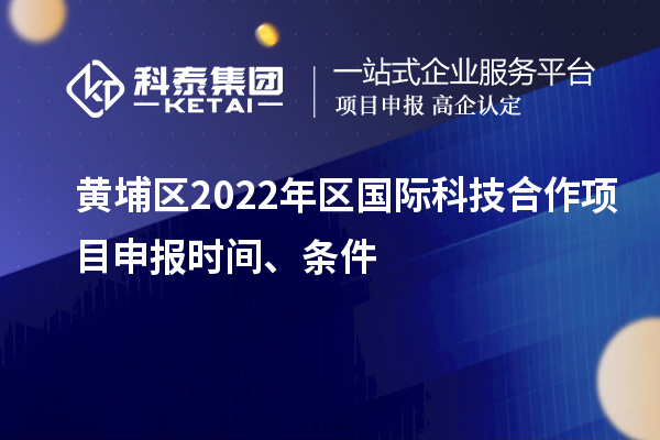 黃埔區2022年區國際科技合作項目申報時間、條件