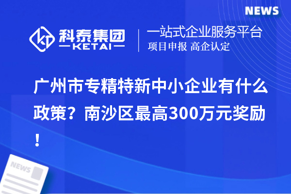廣州市專精特新中小企業有什么政策？南沙區最高300萬元獎勵！