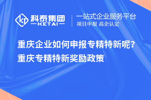 重慶企業如何申報專精特新呢？重慶專精特新獎勵政策