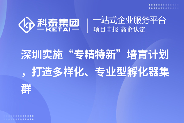 深圳實施“專精特新”培育計劃，打造多樣化、專業型孵化器集群