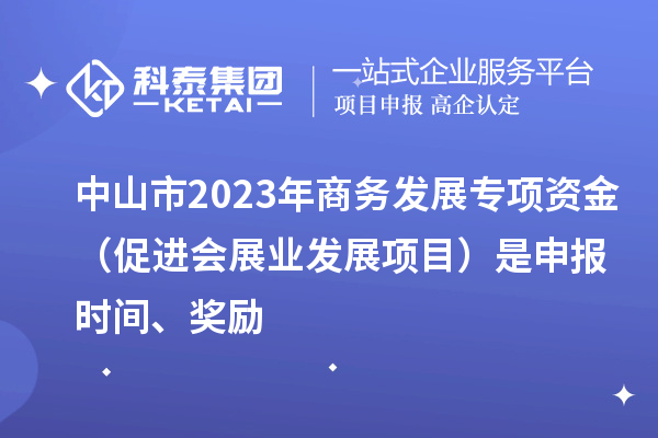 中山市2023年商務發展專項資金（促進會展業發展項目）是申報時間、獎勵