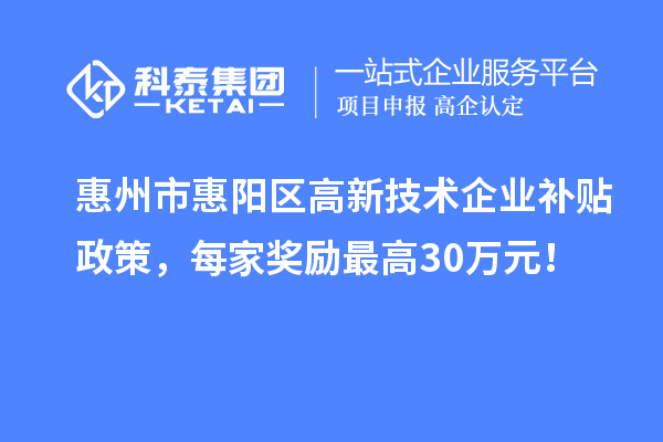 惠州市惠陽區高新技術企業補貼政策，每家獎勵最高30萬元！