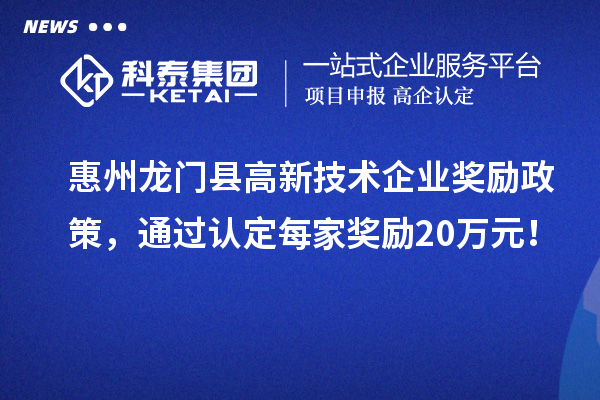惠州龍門縣高新技術企業獎勵政策，通過認定每家獎勵20萬元！