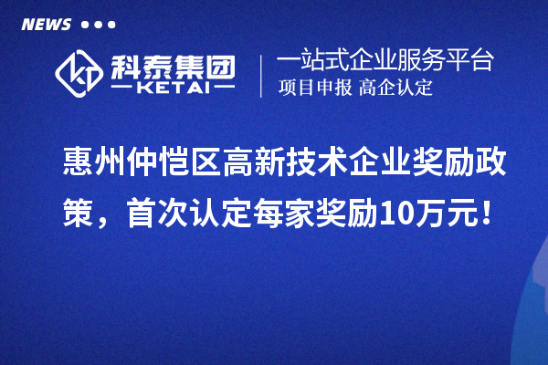 惠州仲愷區高新技術企業獎勵政策，首次認定每家獎勵10萬元！