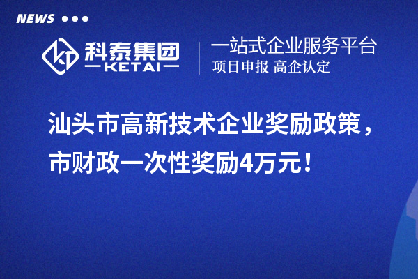 汕頭市高新技術企業獎勵政策，市財政一次性獎勵4萬元！