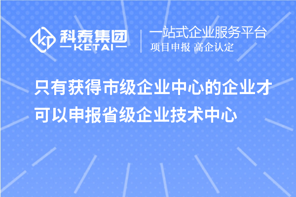 只有獲得市級企業中心的企業才可以申報省級企業技術中心