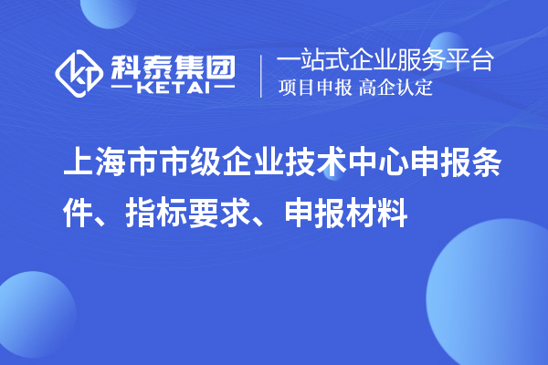 上海市市級企業技術中心申報條件、指標要求、申報材料