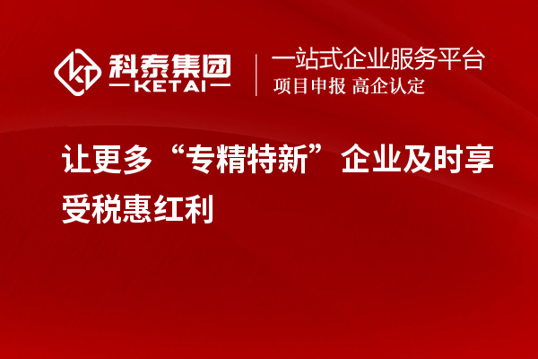 讓更多“專精特新”企業及時享受稅惠紅利