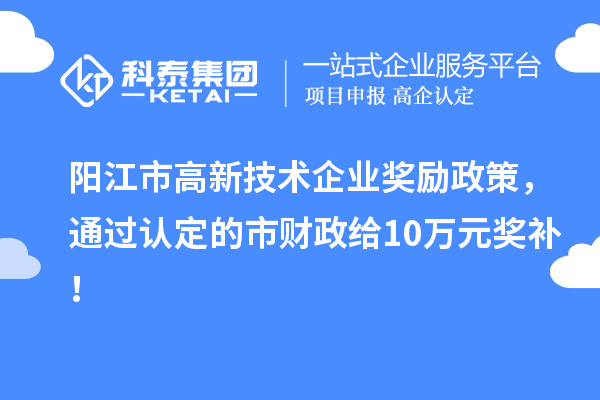 陽江市高新技術企業獎勵政策，通過認定的市財政給10萬元獎補！