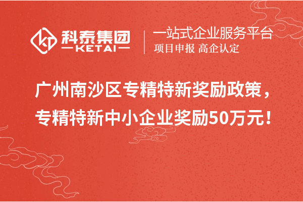 廣州南沙區專精特新獎勵政策，專精特新中小企業獎勵50萬元！