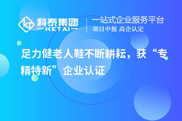 足力健老人鞋不斷耕耘，獲“專精特新”企業認證