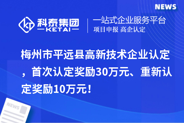 梅州市平遠縣<a href=http://www.zh-tour.cn target=_blank class=infotextkey>高新技術企業認定</a>，首次認定獎勵30萬元、重新認定獎勵10萬元！