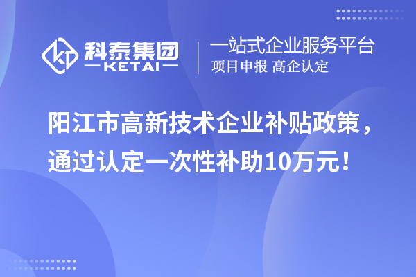 陽江市高新技術企業補貼政策，通過認定一次性補助10萬元！