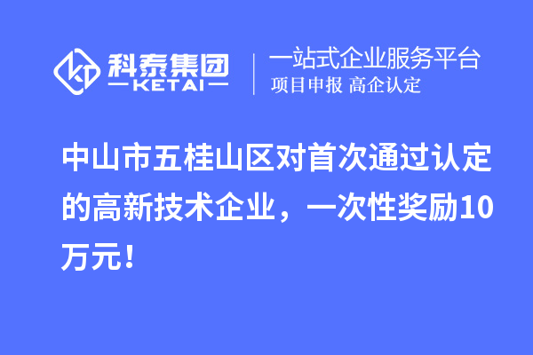 中山市五桂山區對首次通過認定的高新技術企業，一次性獎勵10萬元！