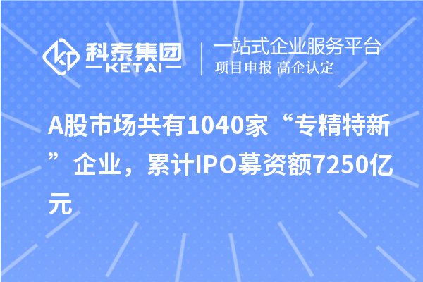 A股市場共有1040家“專精特新”企業，累計IPO募資額7250億元
