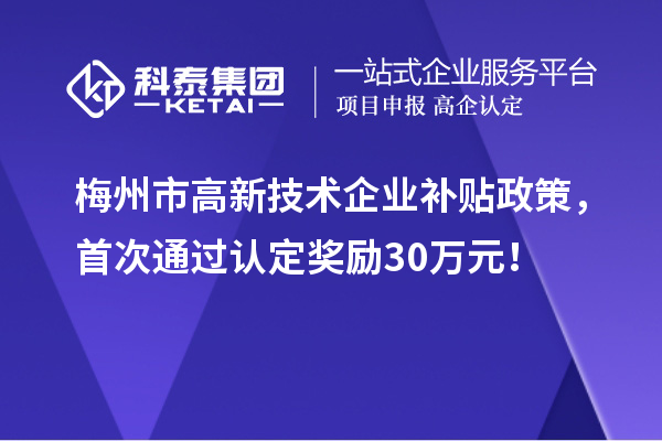 梅州市高新技術企業補貼政策，首次通過認定獎勵30萬元！