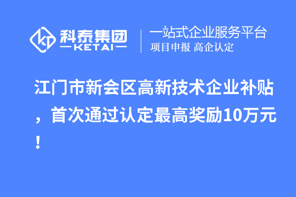 江門市新會區高新技術企業補貼，首次通過認定最高獎勵10萬元！