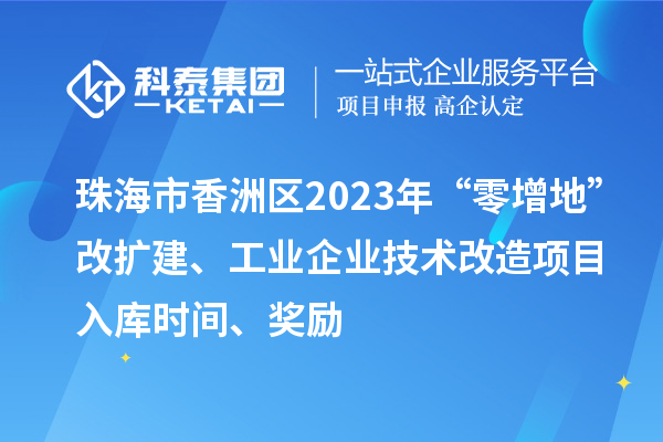 珠海市香洲區2023年“零增地”改擴建、工業企業技術改造項目入庫時間、獎勵