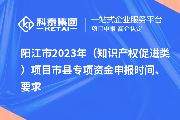 陽江市2023年（知識產權促進類）項目市縣專項資金申報時間、要求