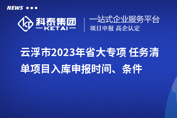 云浮市2023年省大專項+任務清單項目入庫申報時間、條件