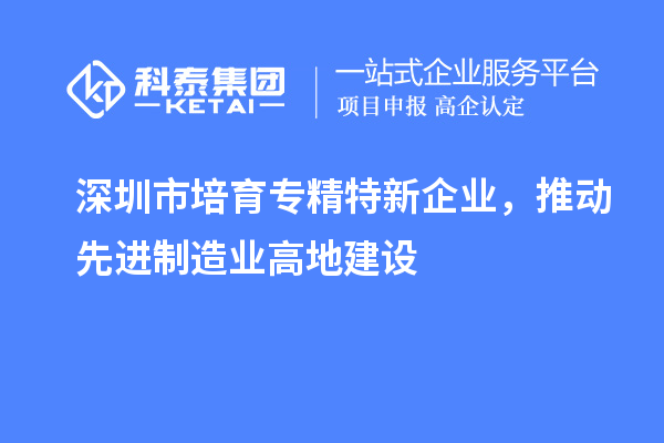 深圳市培育專精特新企業，推動先進制造業高地建設